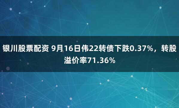银川股票配资 9月16日伟22转债下跌0.37%，转股溢价率71.36%