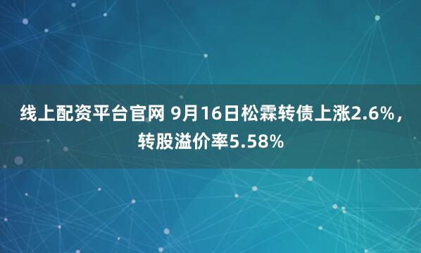 线上配资平台官网 9月16日松霖转债上涨2.6%，转股溢价率5.58%