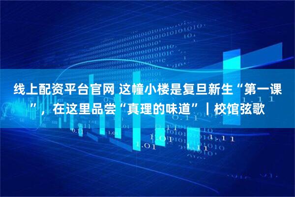 线上配资平台官网 这幢小楼是复旦新生“第一课”，在这里品尝“真理的味道”｜校馆弦歌