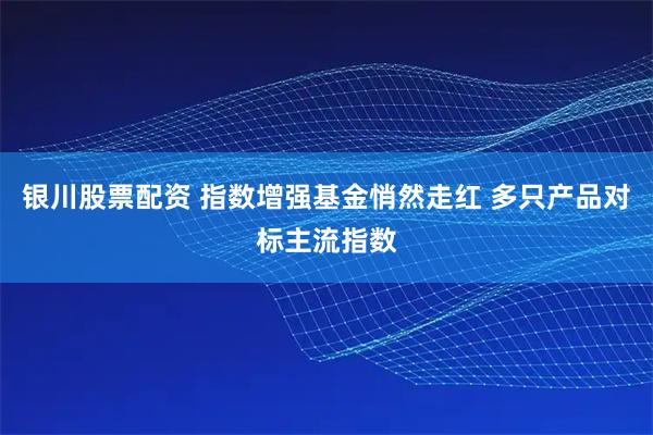 银川股票配资 指数增强基金悄然走红 多只产品对标主流指数