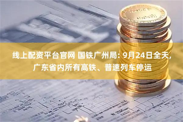 线上配资平台官网 国铁广州局: 9月24日全天, 广东省内所有高铁、普速列车停运