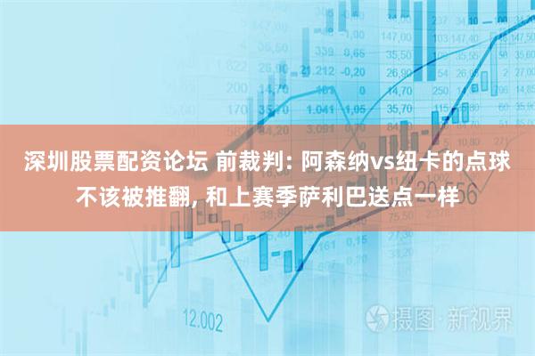 深圳股票配资论坛 前裁判: 阿森纳vs纽卡的点球不该被推翻, 和上赛季萨利巴送点一样