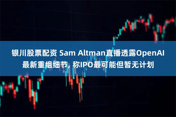 银川股票配资 Sam Altman直播透露OpenAI最新重组细节, 称IPO最可能但暂无计划