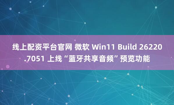 线上配资平台官网 微软 Win11 Build 26220.7051 上线“蓝牙共享音频”预览功能