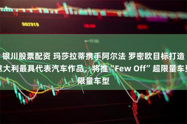 银川股票配资 玛莎拉蒂携手阿尔法 罗密欧目标打造意大利最具代表汽车作品，将推“Few Off”超限量车型