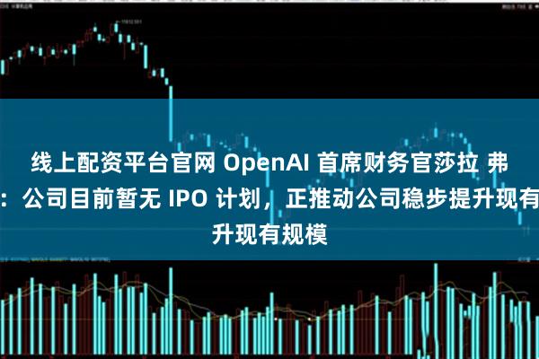 线上配资平台官网 OpenAI 首席财务官莎拉 弗里尔：公司目前暂无 IPO 计划，正推动公司稳步提升现有规模