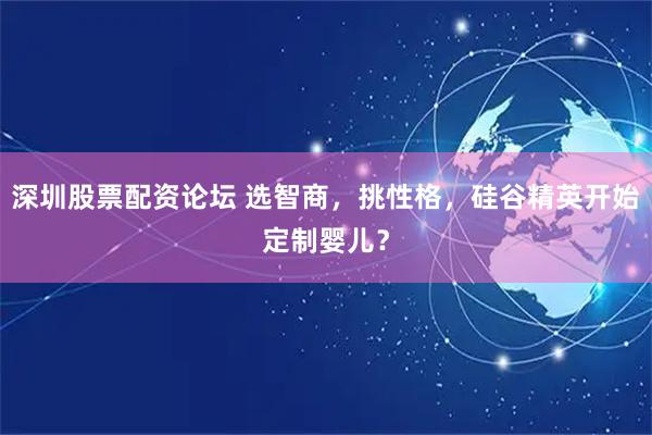 深圳股票配资论坛 选智商，挑性格，硅谷精英开始定制婴儿？