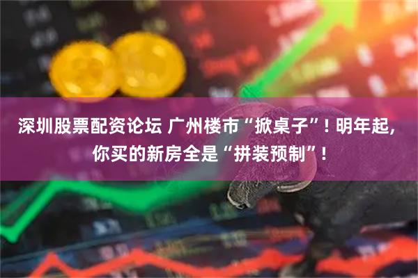 深圳股票配资论坛 广州楼市“掀桌子”! 明年起, 你买的新房全是“拼装预制”!
