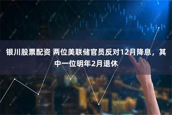 银川股票配资 两位美联储官员反对12月降息，其中一位明年2月退休