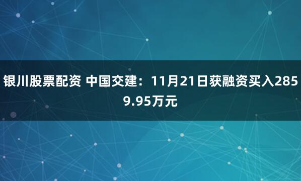 银川股票配资 中国交建：11月21日获融资买入2859.95万元