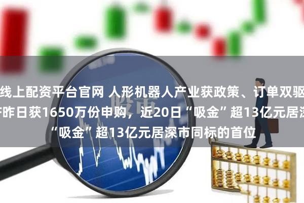 线上配资平台官网 人形机器人产业获政策、订单双驱动！机器人ETF昨日获1650万份申购，近20日“吸金”超13亿元居深市同标的首位