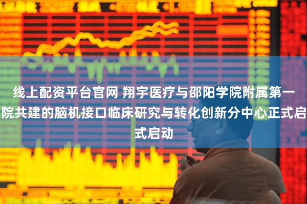 线上配资平台官网 翔宇医疗与邵阳学院附属第一医院共建的脑机接口临床研究与转化创新分中心正式启动