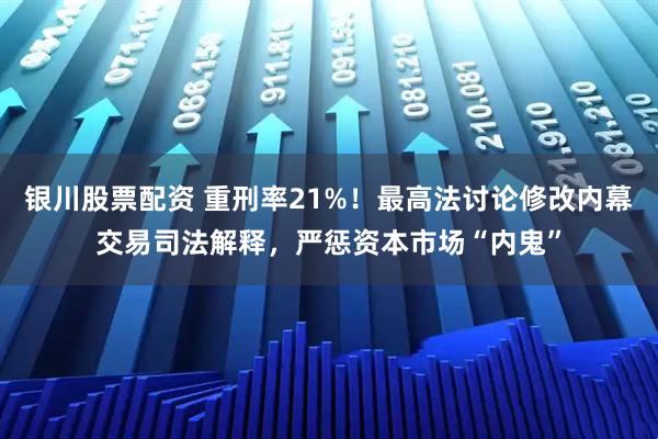 银川股票配资 重刑率21%！最高法讨论修改内幕交易司法解释，严惩资本市场“内鬼”