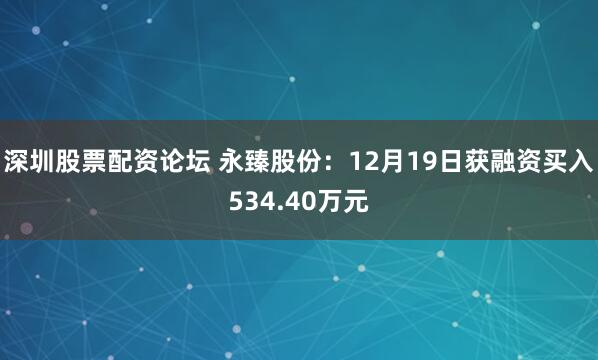 深圳股票配资论坛 永臻股份：12月19日获融资买入534.40万元