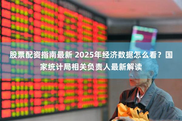 股票配资指南最新 2025年经济数据怎么看？国家统计局相关负责人最新解读