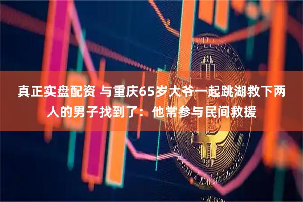 真正实盘配资 与重庆65岁大爷一起跳湖救下两人的男子找到了：他常参与民间救援