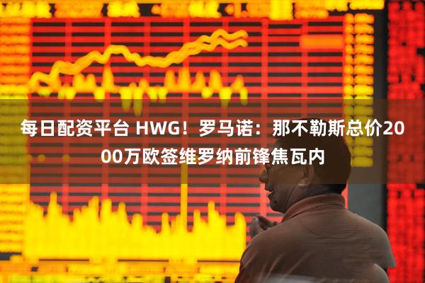 每日配资平台 HWG！罗马诺：那不勒斯总价2000万欧签维罗纳前锋焦瓦内