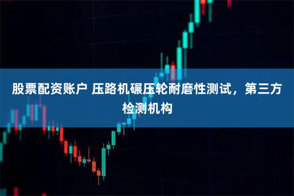 股票配资账户 压路机碾压轮耐磨性测试，第三方检测机构