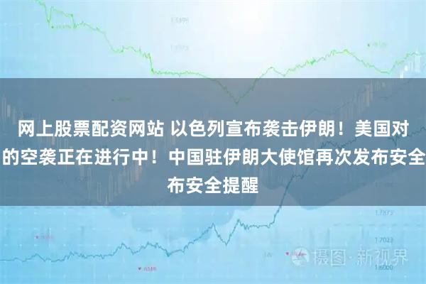 网上股票配资网站 以色列宣布袭击伊朗！美国对伊朗的空袭正在进行中！中国驻伊朗大使馆再次发布安全提醒