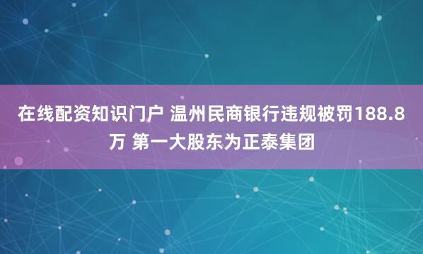 在线配资知识门户 温州民商银行违规被罚188.8万 第一大股东为正泰集团