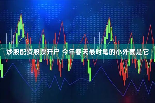 炒股配资股票开户 今年春天最时髦的小外套是它