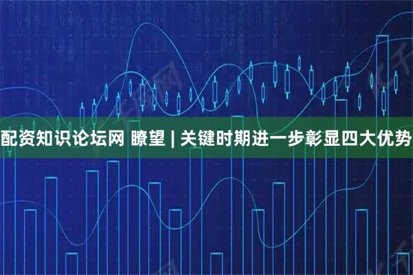 配资知识论坛网 瞭望 | 关键时期进一步彰显四大优势