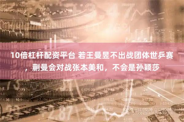 10倍杠杆配资平台 若王曼昱不出战团体世乒赛,蒯曼会对战张本美和,不会是孙颖莎