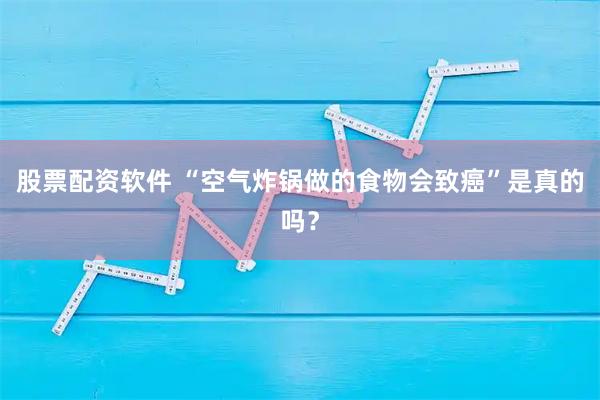 股票配资软件 “空气炸锅做的食物会致癌”是真的吗？