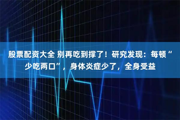 股票配资大全 别再吃到撑了！研究发现：每顿“少吃两口”，身体炎症少了，全身受益