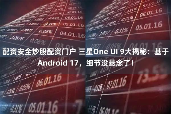 配资安全炒股配资门户 三星One UI 9大揭秘：基于Android 17，细节没悬念了！