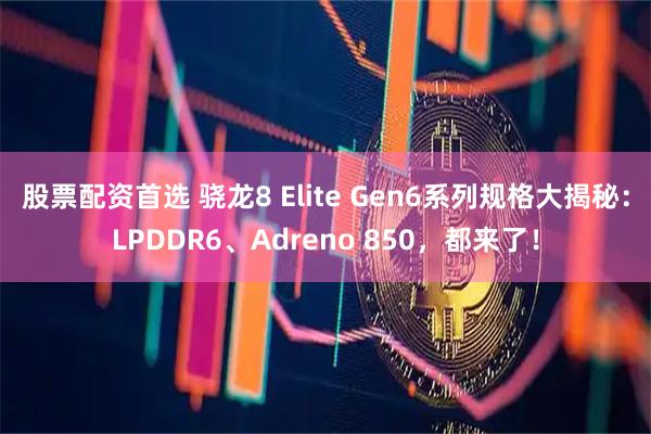 股票配资首选 骁龙8 Elite Gen6系列规格大揭秘：LPDDR6、Adreno 850，都来了！