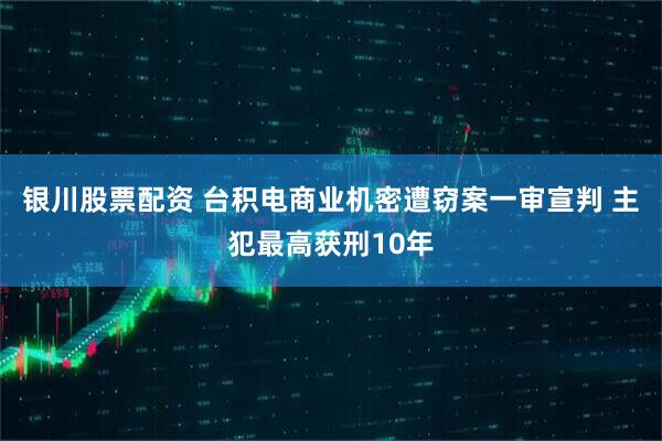 银川股票配资 台积电商业机密遭窃案一审宣判 主犯最高获刑10年