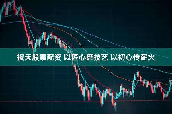 按天股票配资 以匠心磨技艺 以初心传薪火