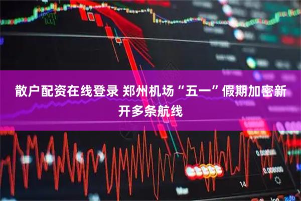 散户配资在线登录 郑州机场“五一”假期加密新开多条航线