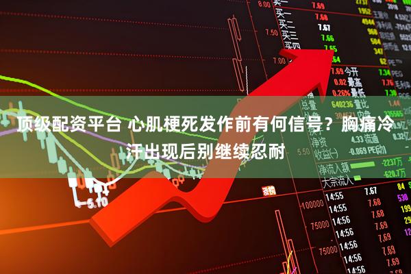 顶级配资平台 心肌梗死发作前有何信号?胸痛冷汗出现后别继续忍耐