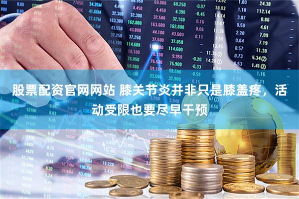 股票配资官网网站 膝关节炎并非只是膝盖疼,活动受限也要尽早干预