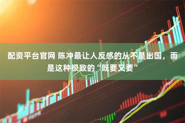 配资平台官网 陈冲最让人反感的从不是出国,而是这种极致的“既要又要”