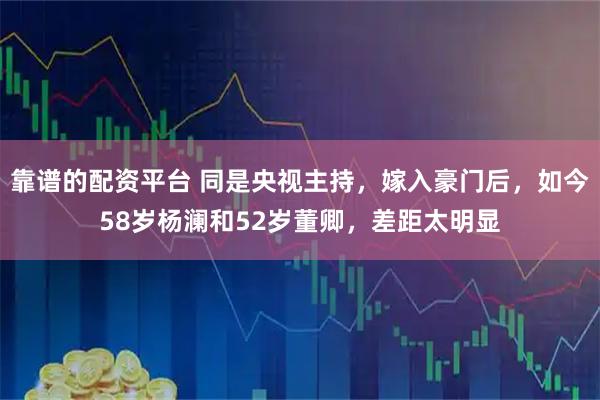 靠谱的配资平台 同是央视主持,嫁入豪门后,如今58岁杨澜和52岁董卿,差距太明显