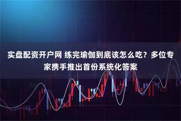 实盘配资开户网 练完瑜伽到底该怎么吃?多位专家携手推出首份系统化答案